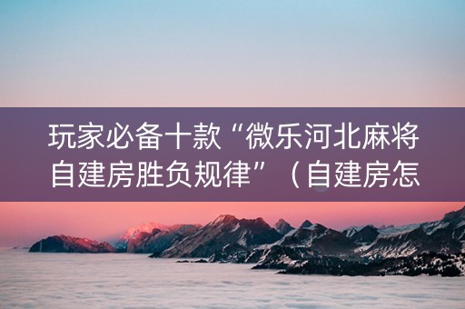 玩家必备十款“微乐河北麻将自建房胜负规律”（自建房怎么拿好牌)