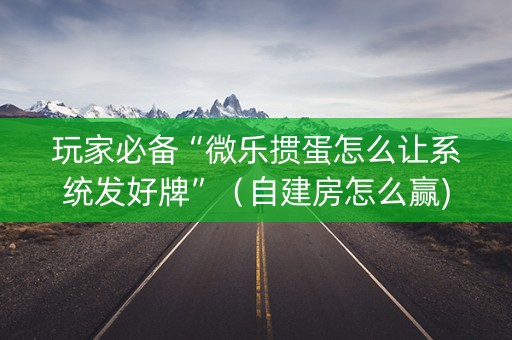 玩家必备“微乐掼蛋怎么让系统发好牌”（自建房怎么赢)
