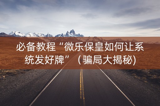 必备教程“微乐保皇如何让系统发好牌”（骗局大揭秘)