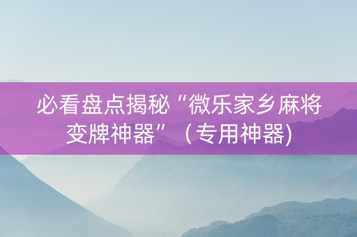 必看盘点揭秘“微乐家乡麻将变牌神器”（专用神器)