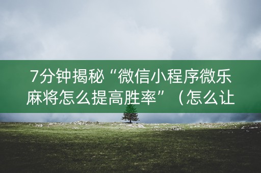7分钟揭秘“微信小程序微乐麻将怎么提高胜率”（怎么让系统给你发好牌)