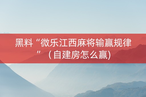 黑料“微乐江西麻将输赢规律”（自建房怎么赢)