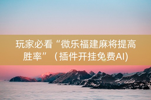 玩家必看“微乐福建麻将提高胜率”（插件开挂免费AI)