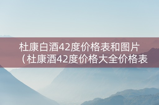 杜康白酒42度价格表和图片（杜康酒42度价格大全价格表）