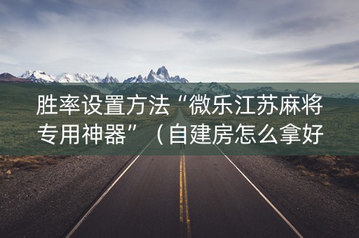 胜率设置方法“微乐江苏麻将专用神器”（自建房怎么拿好牌)