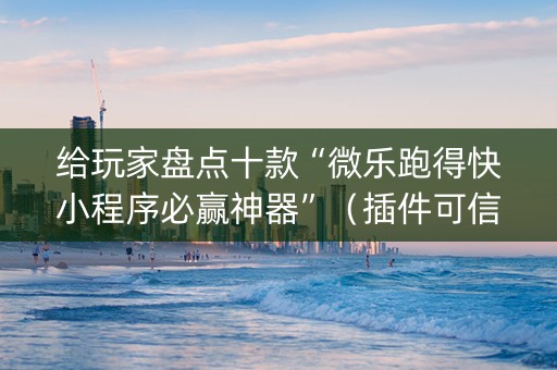 给玩家盘点十款“微乐跑得快小程序必赢神器”（插件可信吗)
