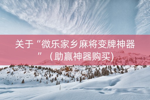 关于“微乐家乡麻将变牌神器”（助赢神器购买)
