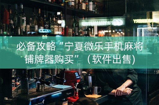 必备攻略“宁夏微乐手机麻将铺牌器购买”（软件出售)