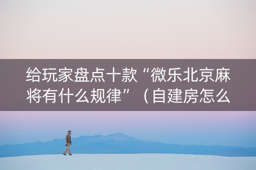 给玩家盘点十款“微乐北京麻将有什么规律”（自建房怎么拿好牌)