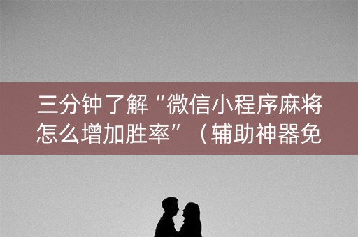 三分钟了解“微信小程序麻将怎么增加胜率”（辅助神器免费)