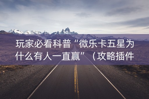 玩家必看科普“微乐卡五星为什么有人一直赢”（攻略插件)