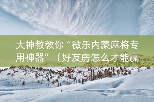 大神教教你“微乐内蒙麻将专用神器”（好友房怎么才能赢)