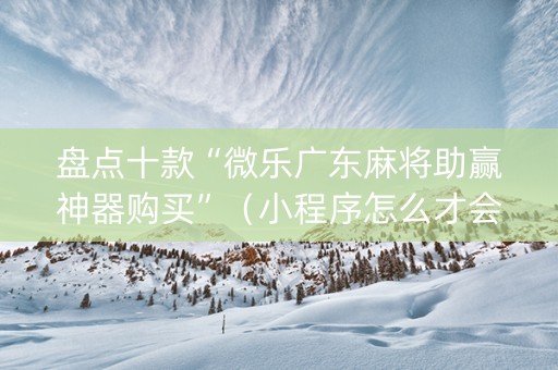盘点十款“微乐广东麻将助赢神器购买”（小程序怎么才会赢)