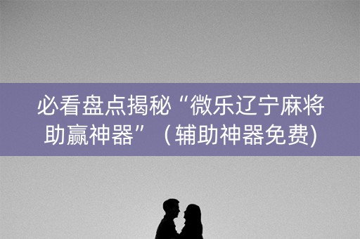 必看盘点揭秘“微乐辽宁麻将助赢神器”（辅助神器免费)