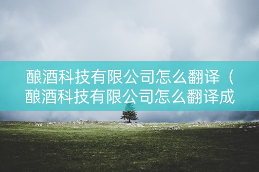 酿酒科技有限公司怎么翻译（酿酒科技有限公司怎么翻译成英文）