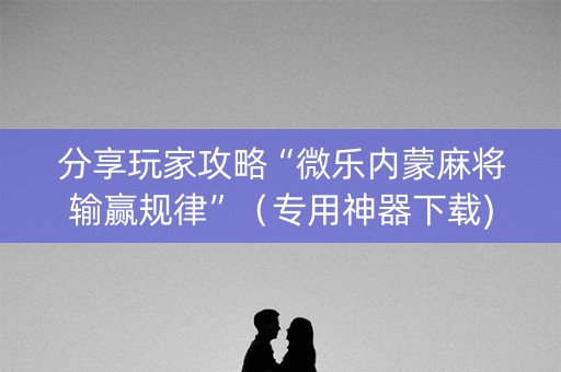 分享玩家攻略“微乐内蒙麻将输赢规律”（专用神器下载)