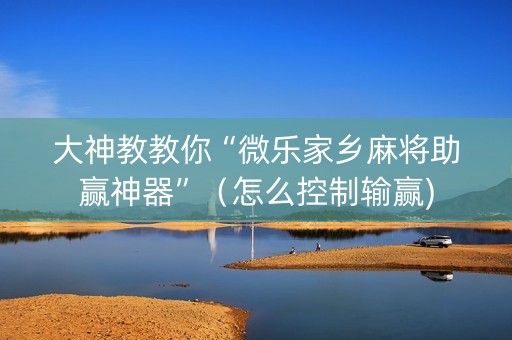 大神教教你“微乐家乡麻将助赢神器”（怎么控制输赢)