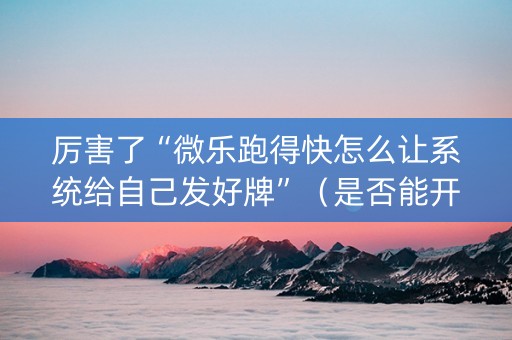 厉害了“微乐跑得快怎么让系统给自己发好牌”（是否能开挂)