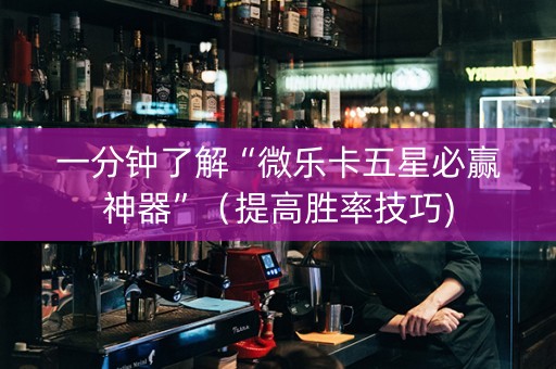 一分钟了解“微乐卡五星必赢神器”（提高胜率技巧)