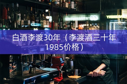 白酒李渡30年（李渡酒三十年1985价格）