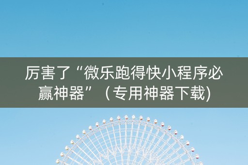 厉害了“微乐跑得快小程序必赢神器”（专用神器下载)