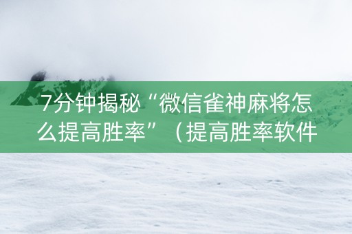 7分钟揭秘“微信雀神麻将怎么提高胜率”（提高胜率软件)