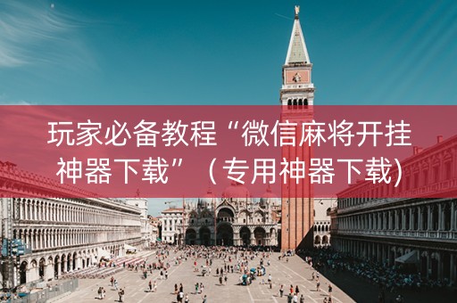 玩家必备教程“微信麻将开挂神器下载”（专用神器下载)