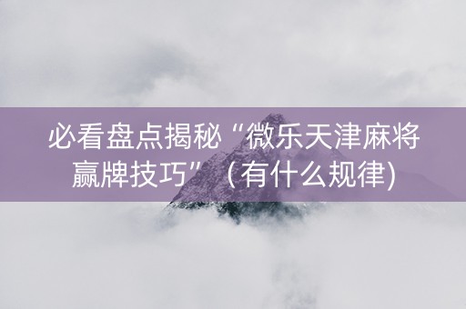 必看盘点揭秘“微乐天津麻将赢牌技巧”（有什么规律)