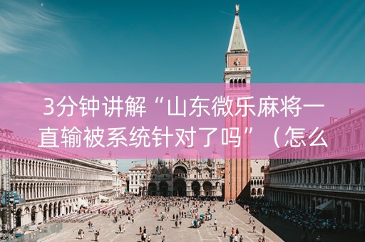 3分钟讲解“山东微乐麻将一直输被系统针对了吗”（怎么设置能有好牌)