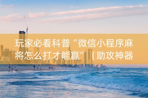 玩家必看科普“微信小程序麻将怎么打才能赢”（助攻神器)