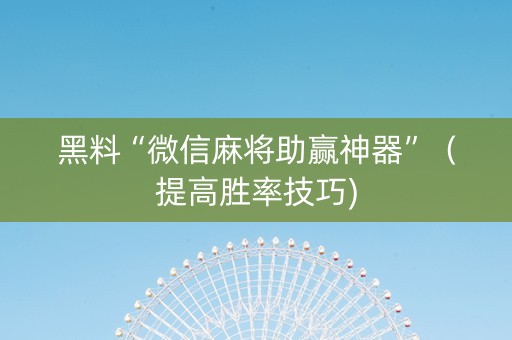 黑料“微信麻将助赢神器”（提高胜率技巧)