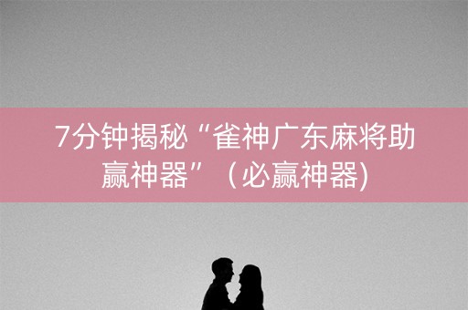 7分钟揭秘“雀神广东麻将助赢神器”（必赢神器)