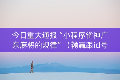 今日重大通报“小程序雀神广东麻将的规律”（输赢跟id号有关系吗)