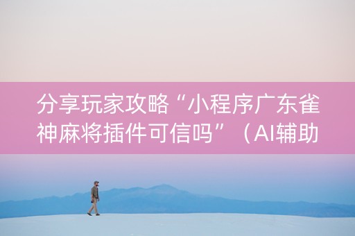 分享玩家攻略“小程序广东雀神麻将插件可信吗”（AI辅助胡牌规则)