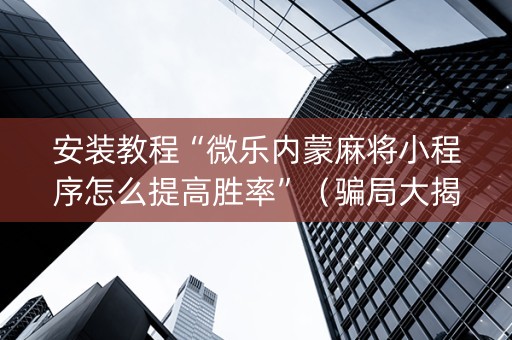 安装教程“微乐内蒙麻将小程序怎么提高胜率”（骗局大揭秘)