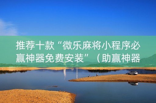 推荐十款“微乐麻将小程序必赢神器免费安装”（助赢神器)