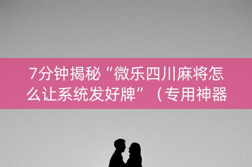 7分钟揭秘“微乐四川麻将怎么让系统发好牌”（专用神器)