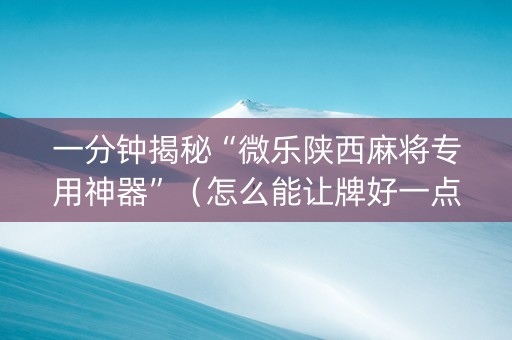 一分钟揭秘“微乐陕西麻将专用神器”（怎么能让牌好一点)