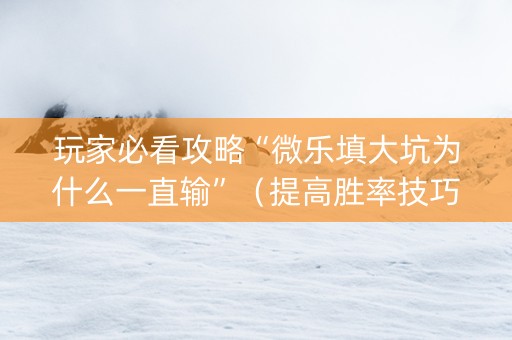 玩家必看攻略“微乐填大坑为什么一直输”（提高胜率技巧)