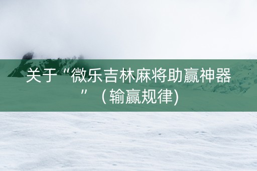 关于“微乐吉林麻将助赢神器”（输赢规律)