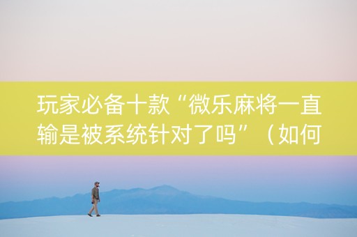 玩家必备十款“微乐麻将一直输是被系统针对了吗”（如何让系统发好牌)