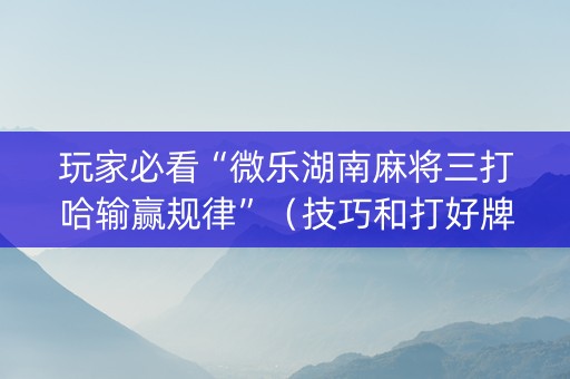 玩家必看“微乐湖南麻将三打哈输赢规律”（技巧和打好牌方法)