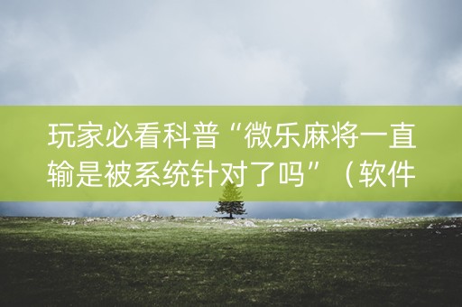 玩家必看科普“微乐麻将一直输是被系统针对了吗”（软件出售)