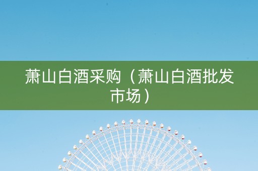 萧山白酒采购（萧山白酒批发市场）