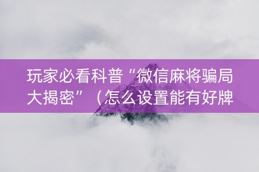 玩家必看科普“微信麻将骗局大揭密”（怎么设置能有好牌)