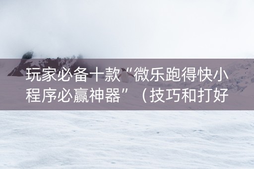 玩家必备十款“微乐跑得快小程序必赢神器”（技巧和打好牌方法)