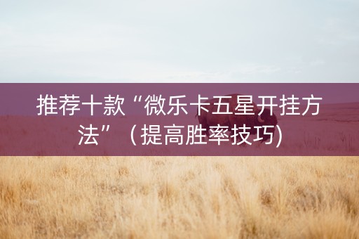 推荐十款“微乐卡五星开挂方法”（提高胜率技巧)