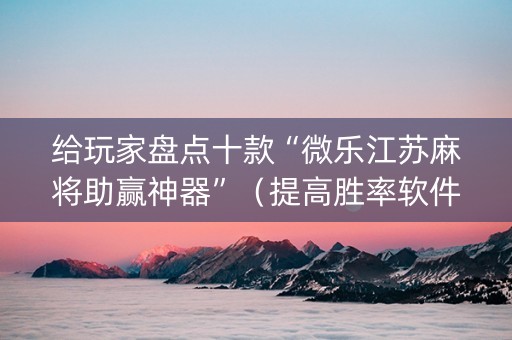 给玩家盘点十款“微乐江苏麻将助赢神器”（提高胜率软件)