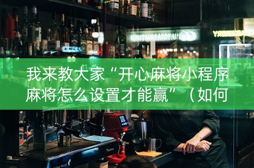 我来教大家“开心麻将小程序麻将怎么设置才能赢”（如何让系统发好牌)