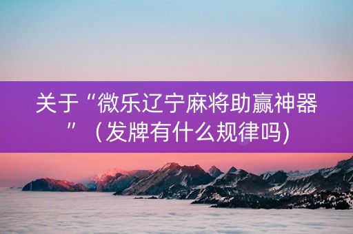 关于“微乐辽宁麻将助赢神器”（发牌有什么规律吗)
